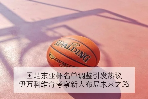 国足东亚杯名单调整引发热议 伊万科维奇考察新人布局未来之路