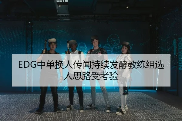 EDG中单换人传闻持续发酵教练组选人思路受考验