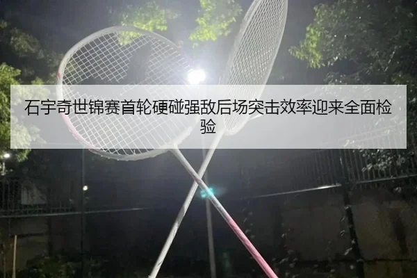 石宇奇世锦赛首轮硬碰强敌后场突击效率迎来全面检验