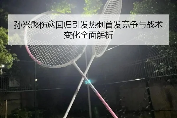 孙兴慜伤愈回归引发热刺首发竞争与战术变化全面解析